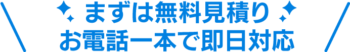 まずは無料見積り。お電話一本で即日対応