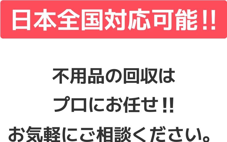 日本全国対応可能 不用品の回収はプロにお任せ！！お気軽にご相談ください。