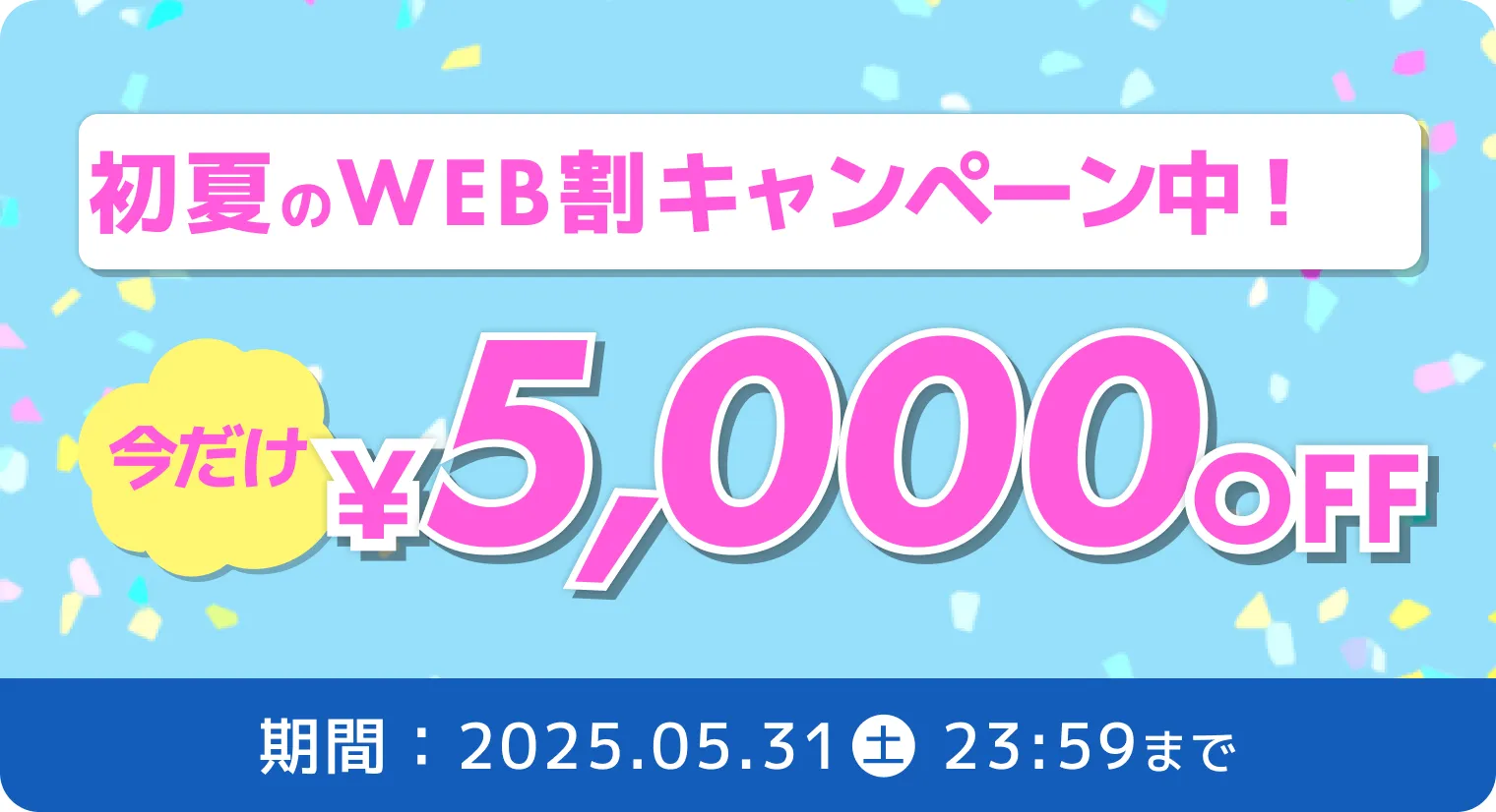 初夏のWEB割キャンペーン中！今だけ￥5000OFF 期間：2025.05.31 土 23:59まで